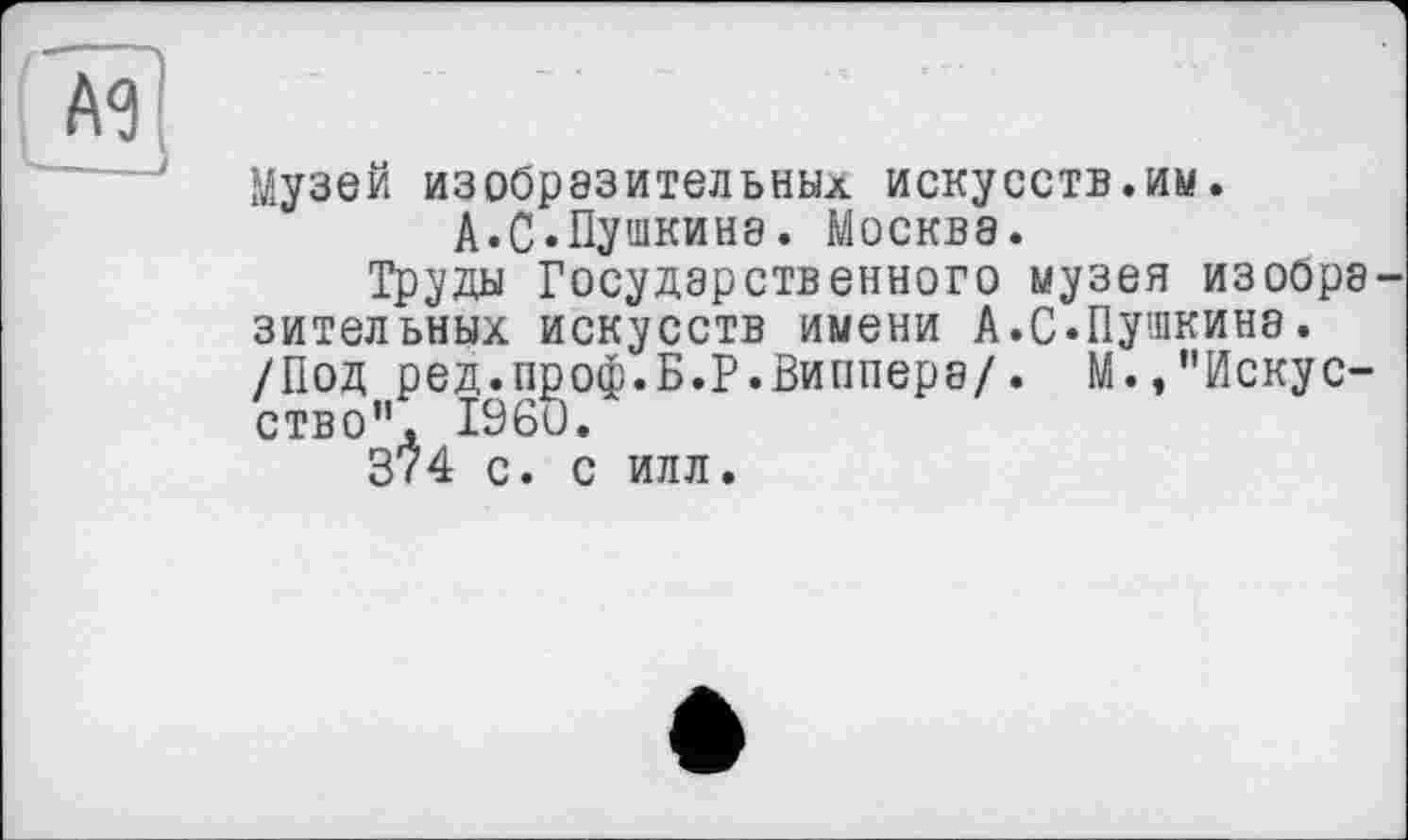 ﻿Музей изобразительных искусств.им.
А.С»Пушкине. Москва.
Труды Государственного музея изобрэ зительных искусств имени А.С.Пушкина. /Под ред.проф.Б.Р.Виппера/. М.,"Искусство", I960.
374 с. с илл.